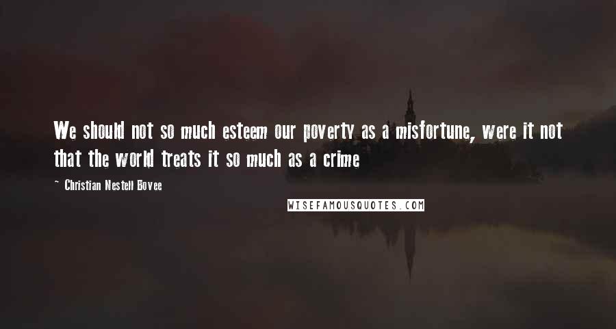 Christian Nestell Bovee Quotes: We should not so much esteem our poverty as a misfortune, were it not that the world treats it so much as a crime