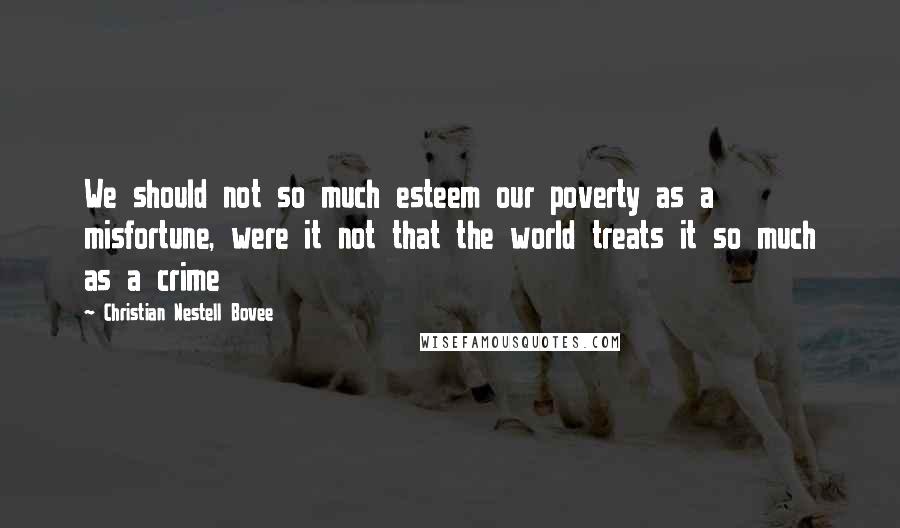 Christian Nestell Bovee Quotes: We should not so much esteem our poverty as a misfortune, were it not that the world treats it so much as a crime