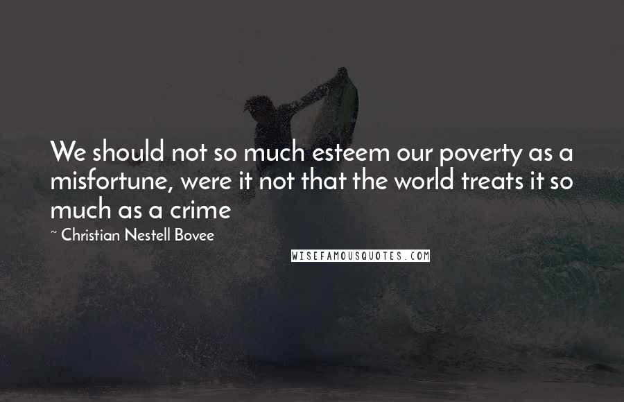 Christian Nestell Bovee Quotes: We should not so much esteem our poverty as a misfortune, were it not that the world treats it so much as a crime