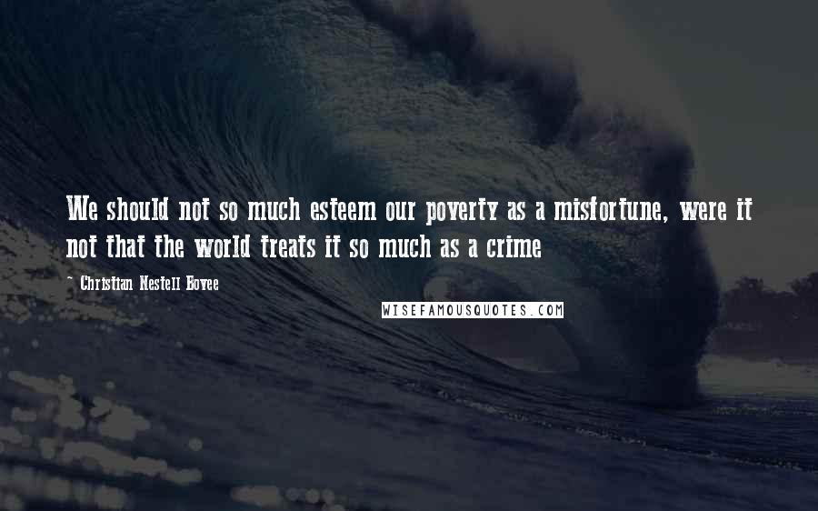 Christian Nestell Bovee Quotes: We should not so much esteem our poverty as a misfortune, were it not that the world treats it so much as a crime