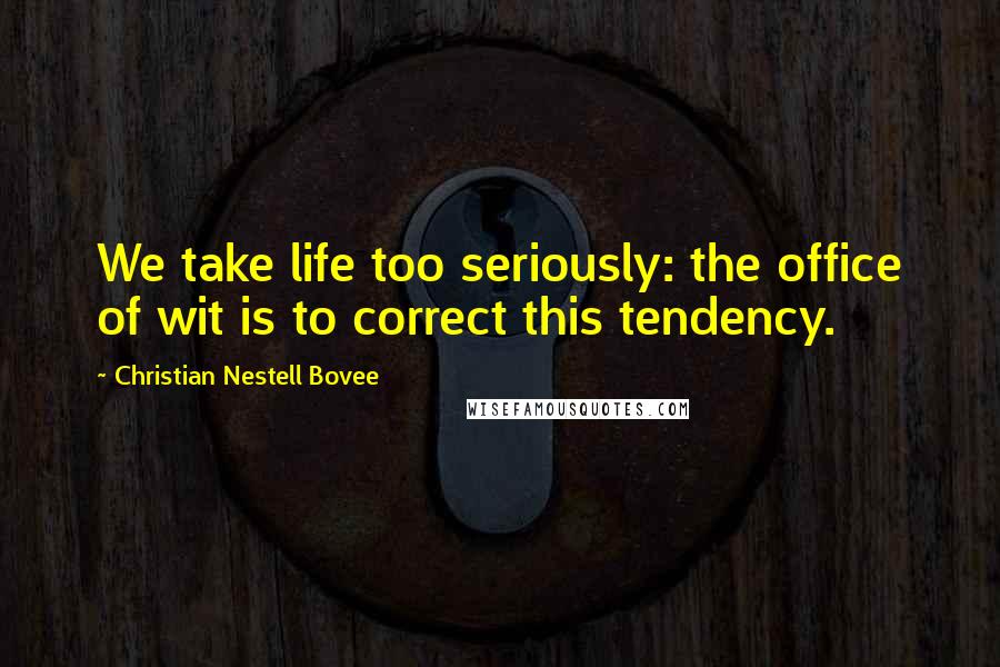 Christian Nestell Bovee Quotes: We take life too seriously: the office of wit is to correct this tendency.