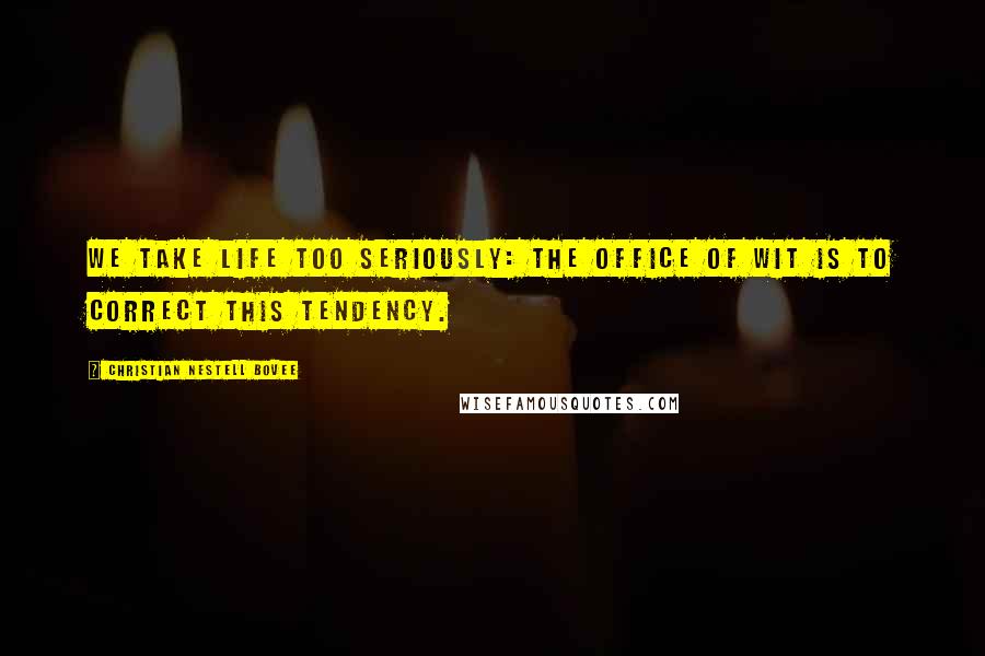 Christian Nestell Bovee Quotes: We take life too seriously: the office of wit is to correct this tendency.