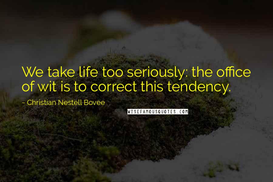 Christian Nestell Bovee Quotes: We take life too seriously: the office of wit is to correct this tendency.