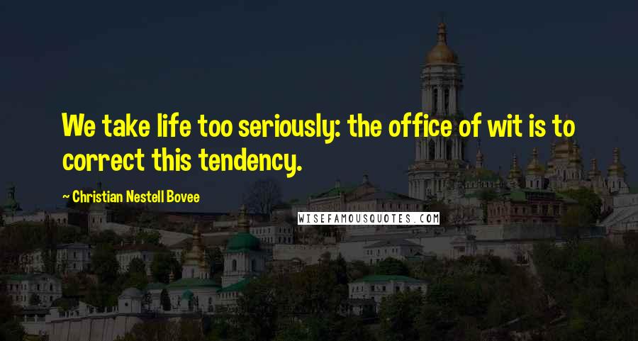 Christian Nestell Bovee Quotes: We take life too seriously: the office of wit is to correct this tendency.