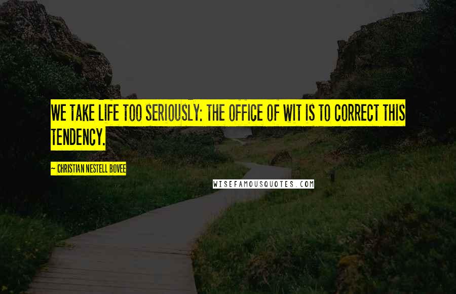 Christian Nestell Bovee Quotes: We take life too seriously: the office of wit is to correct this tendency.