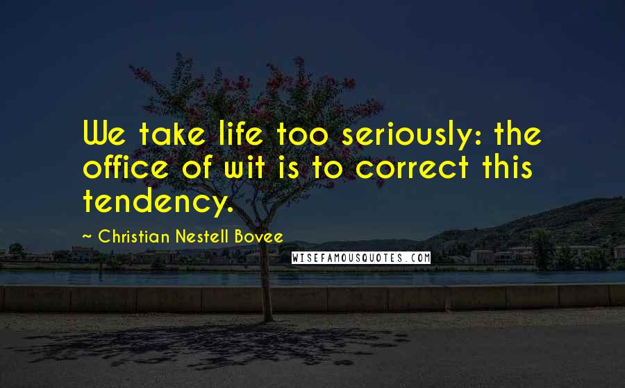 Christian Nestell Bovee Quotes: We take life too seriously: the office of wit is to correct this tendency.