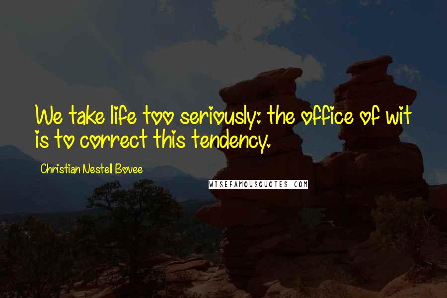 Christian Nestell Bovee Quotes: We take life too seriously: the office of wit is to correct this tendency.