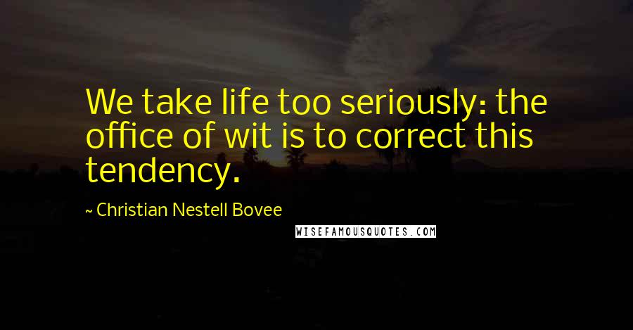 Christian Nestell Bovee Quotes: We take life too seriously: the office of wit is to correct this tendency.