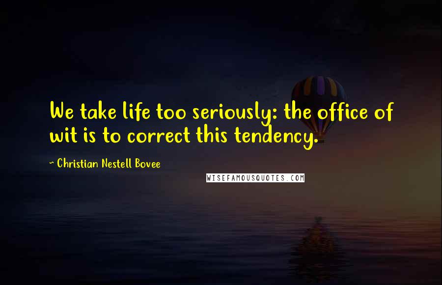 Christian Nestell Bovee Quotes: We take life too seriously: the office of wit is to correct this tendency.