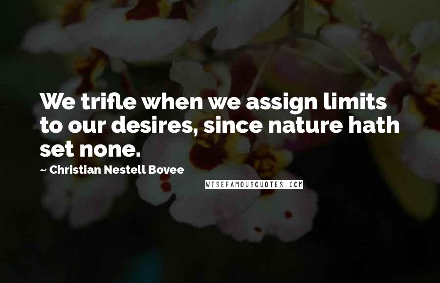 Christian Nestell Bovee Quotes: We trifle when we assign limits to our desires, since nature hath set none.