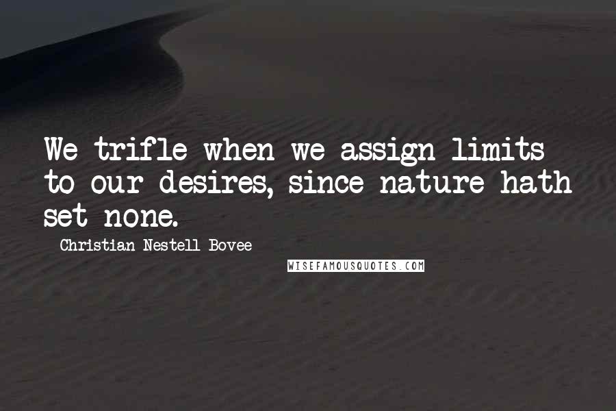Christian Nestell Bovee Quotes: We trifle when we assign limits to our desires, since nature hath set none.