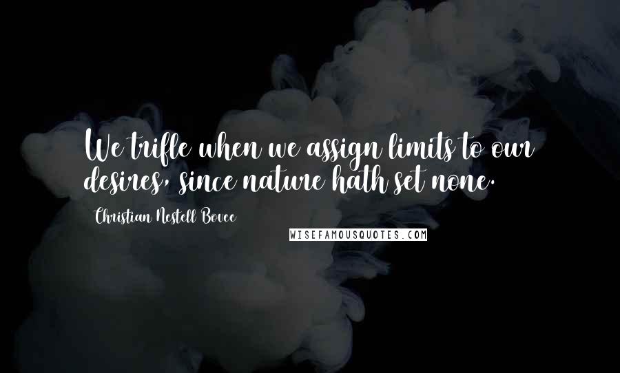 Christian Nestell Bovee Quotes: We trifle when we assign limits to our desires, since nature hath set none.