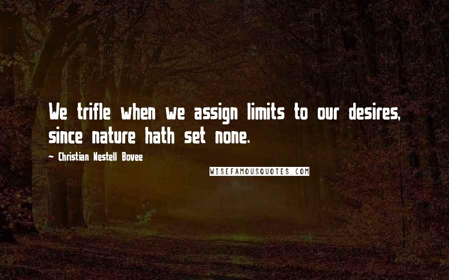 Christian Nestell Bovee Quotes: We trifle when we assign limits to our desires, since nature hath set none.