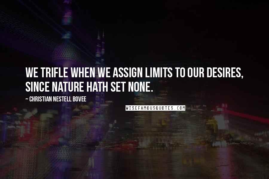 Christian Nestell Bovee Quotes: We trifle when we assign limits to our desires, since nature hath set none.