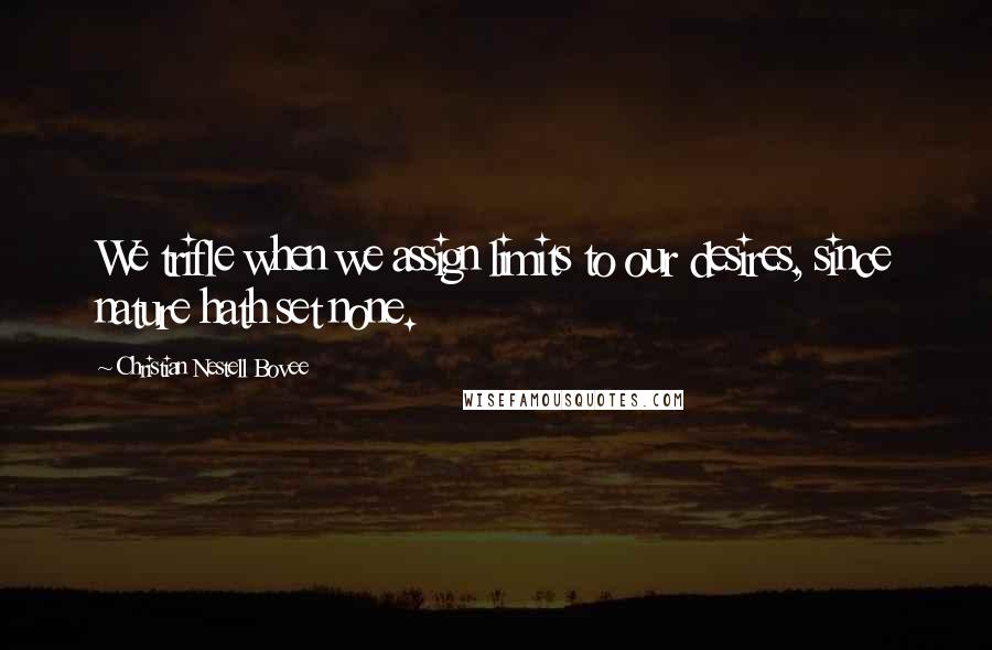 Christian Nestell Bovee Quotes: We trifle when we assign limits to our desires, since nature hath set none.