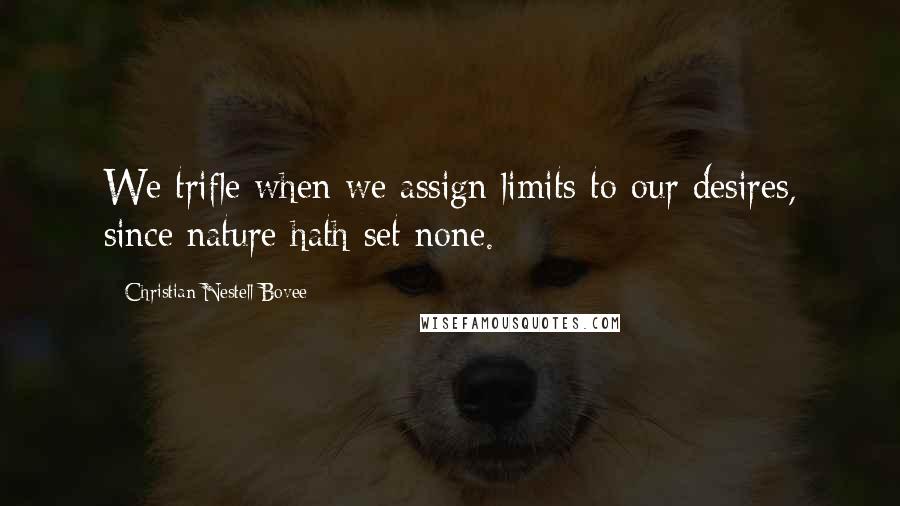 Christian Nestell Bovee Quotes: We trifle when we assign limits to our desires, since nature hath set none.