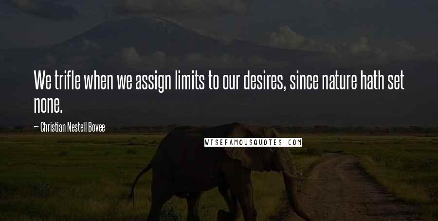 Christian Nestell Bovee Quotes: We trifle when we assign limits to our desires, since nature hath set none.