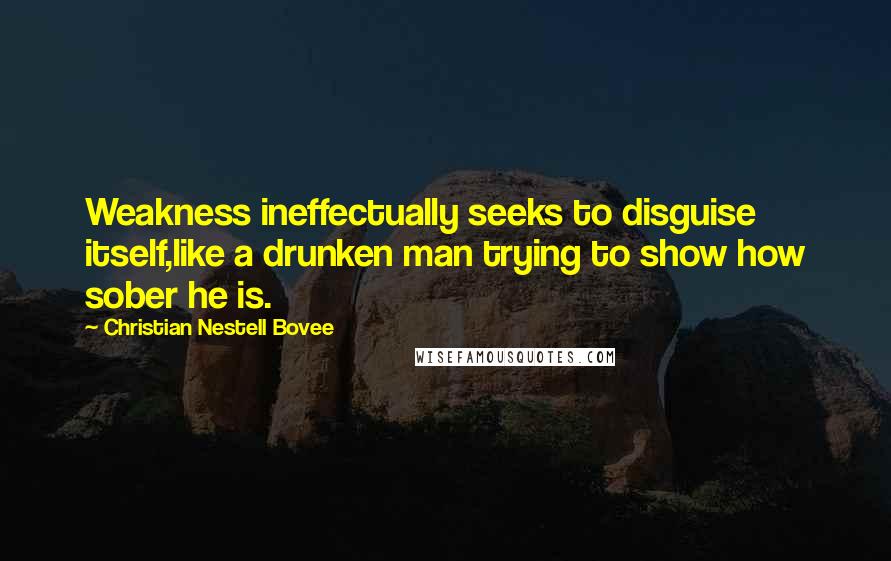 Christian Nestell Bovee Quotes: Weakness ineffectually seeks to disguise itself,like a drunken man trying to show how sober he is.
