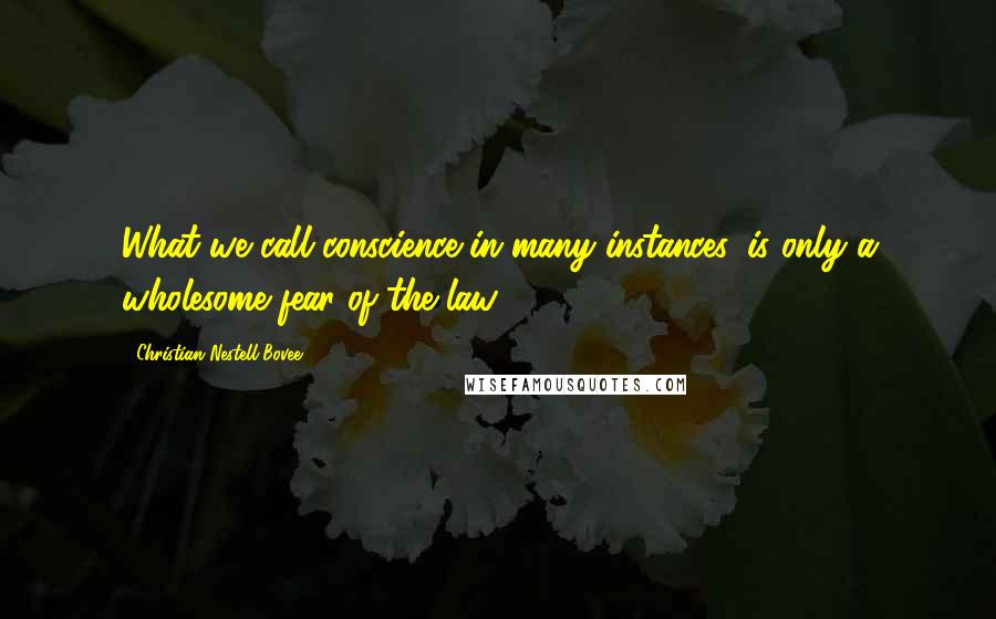 Christian Nestell Bovee Quotes: What we call conscience in many instances, is only a wholesome fear of the law.