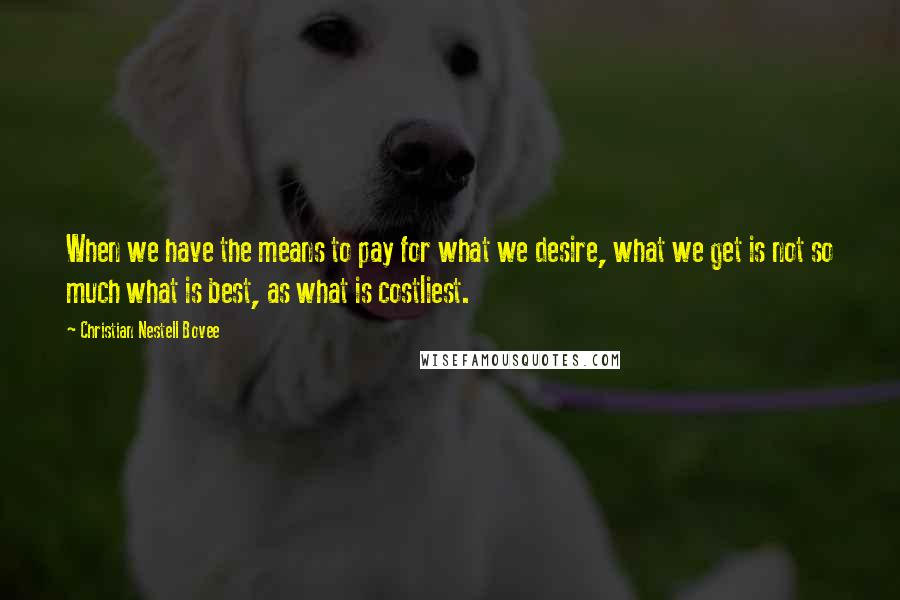 Christian Nestell Bovee Quotes: When we have the means to pay for what we desire, what we get is not so much what is best, as what is costliest.