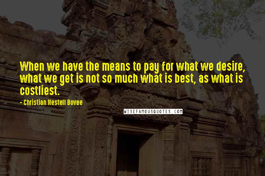 Christian Nestell Bovee Quotes: When we have the means to pay for what we desire, what we get is not so much what is best, as what is costliest.