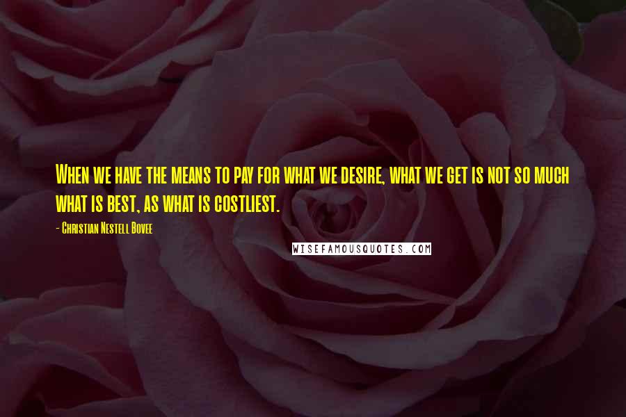 Christian Nestell Bovee Quotes: When we have the means to pay for what we desire, what we get is not so much what is best, as what is costliest.