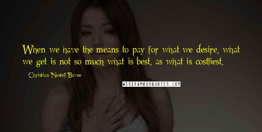 Christian Nestell Bovee Quotes: When we have the means to pay for what we desire, what we get is not so much what is best, as what is costliest.