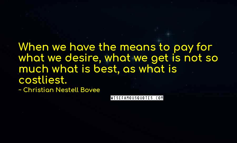 Christian Nestell Bovee Quotes: When we have the means to pay for what we desire, what we get is not so much what is best, as what is costliest.