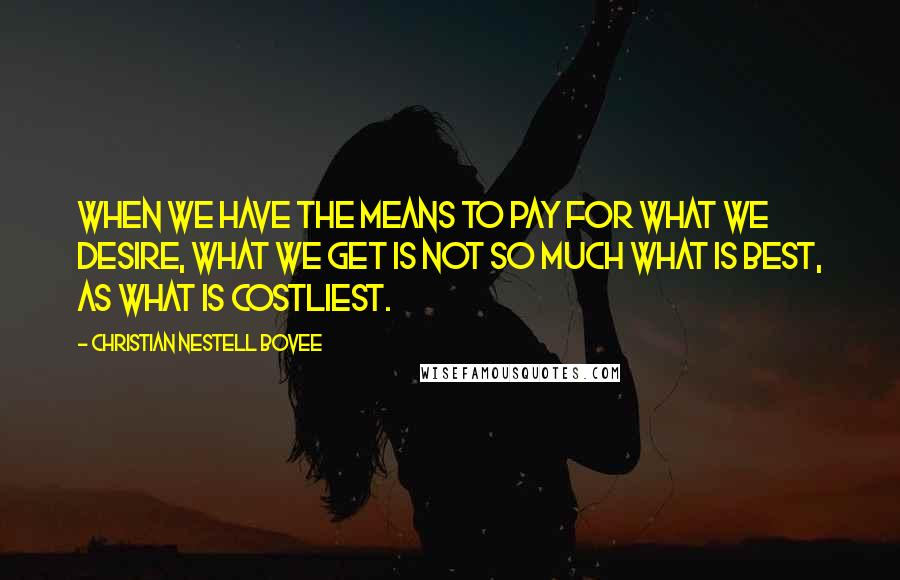 Christian Nestell Bovee Quotes: When we have the means to pay for what we desire, what we get is not so much what is best, as what is costliest.
