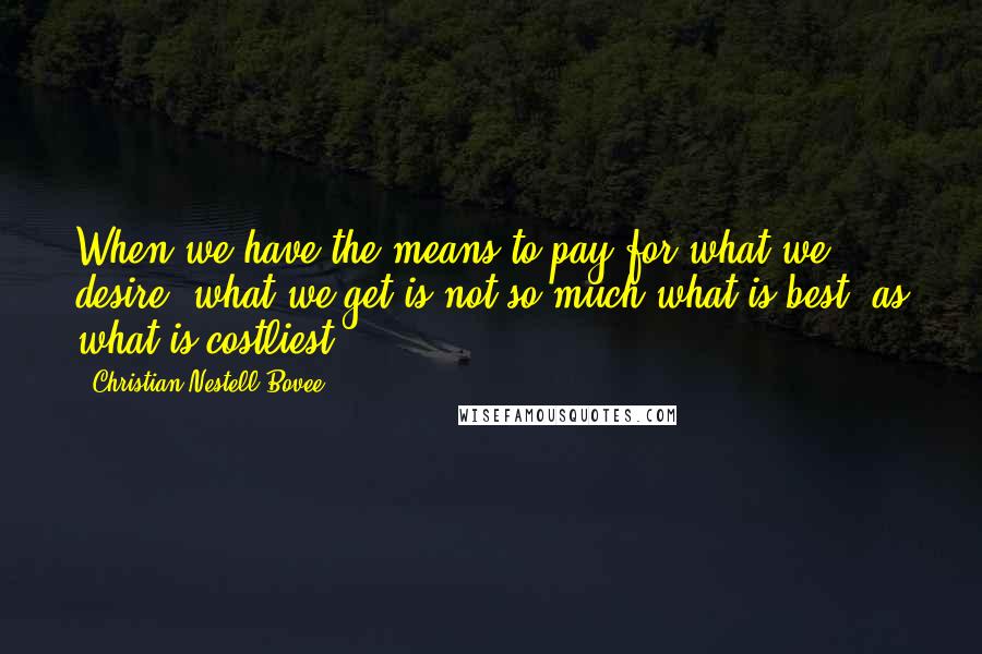 Christian Nestell Bovee Quotes: When we have the means to pay for what we desire, what we get is not so much what is best, as what is costliest.