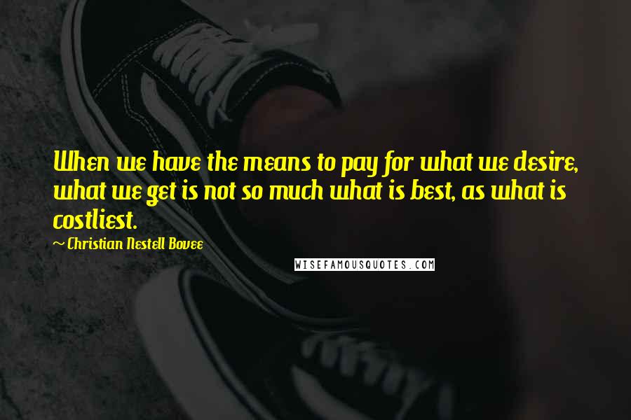 Christian Nestell Bovee Quotes: When we have the means to pay for what we desire, what we get is not so much what is best, as what is costliest.