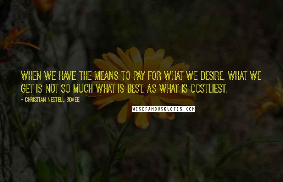 Christian Nestell Bovee Quotes: When we have the means to pay for what we desire, what we get is not so much what is best, as what is costliest.