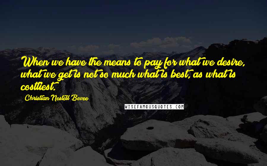 Christian Nestell Bovee Quotes: When we have the means to pay for what we desire, what we get is not so much what is best, as what is costliest.