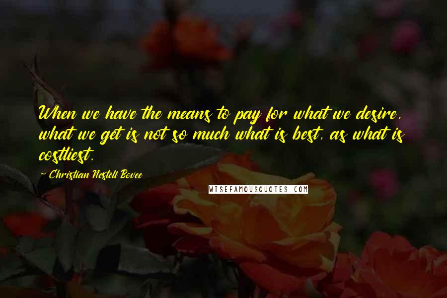 Christian Nestell Bovee Quotes: When we have the means to pay for what we desire, what we get is not so much what is best, as what is costliest.