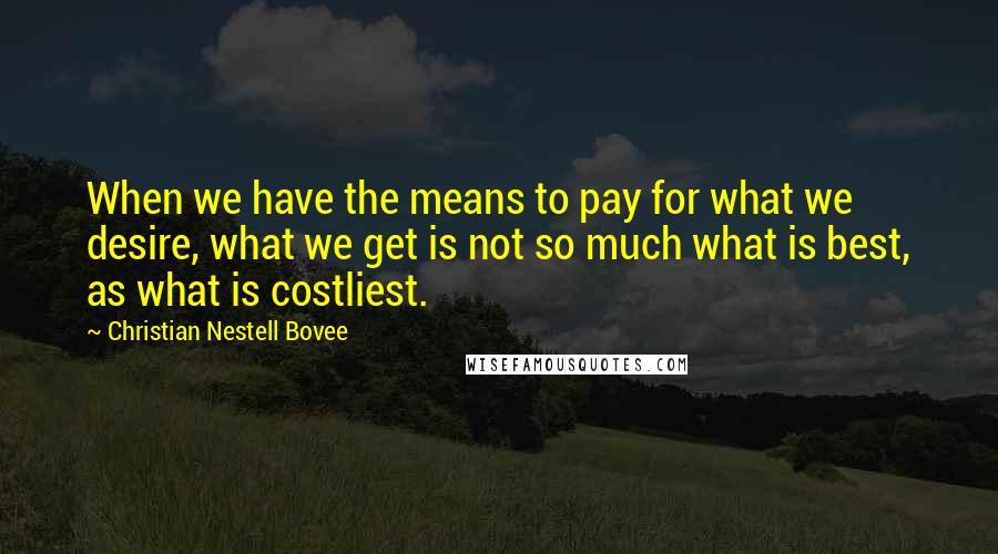 Christian Nestell Bovee Quotes: When we have the means to pay for what we desire, what we get is not so much what is best, as what is costliest.