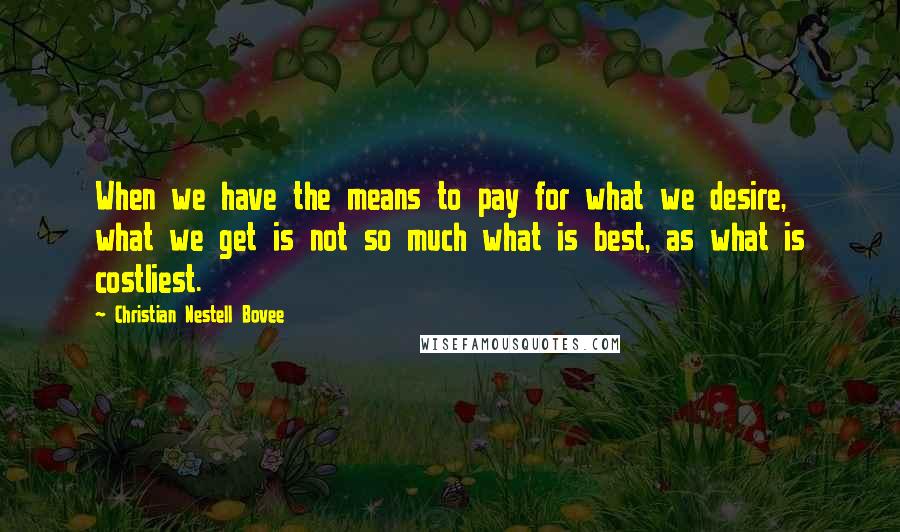 Christian Nestell Bovee Quotes: When we have the means to pay for what we desire, what we get is not so much what is best, as what is costliest.