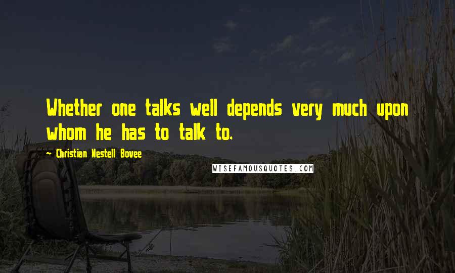 Christian Nestell Bovee Quotes: Whether one talks well depends very much upon whom he has to talk to.