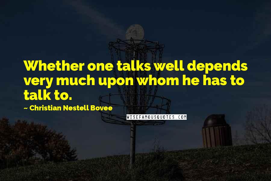 Christian Nestell Bovee Quotes: Whether one talks well depends very much upon whom he has to talk to.
