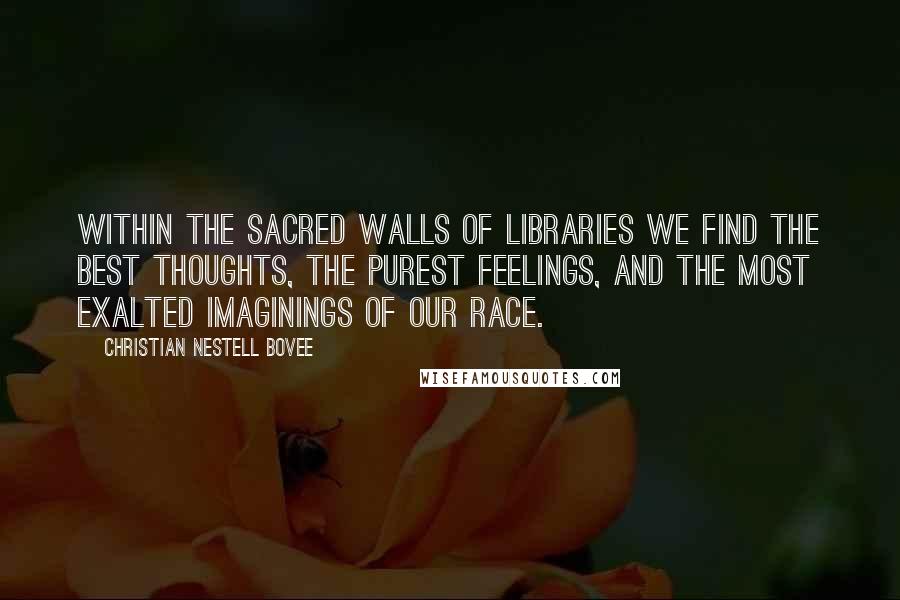 Christian Nestell Bovee Quotes: Within the sacred walls of libraries we find the best thoughts, the purest feelings, and the most exalted imaginings of our race.