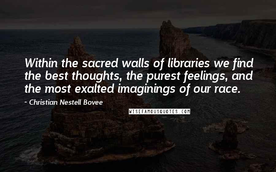 Christian Nestell Bovee Quotes: Within the sacred walls of libraries we find the best thoughts, the purest feelings, and the most exalted imaginings of our race.