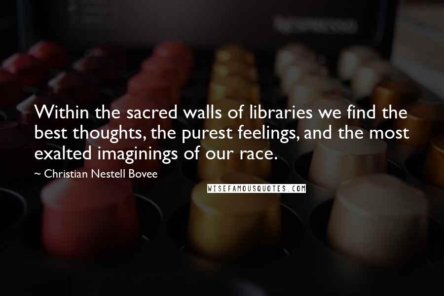 Christian Nestell Bovee Quotes: Within the sacred walls of libraries we find the best thoughts, the purest feelings, and the most exalted imaginings of our race.