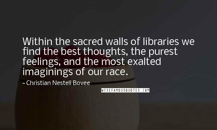 Christian Nestell Bovee Quotes: Within the sacred walls of libraries we find the best thoughts, the purest feelings, and the most exalted imaginings of our race.