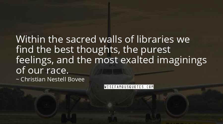 Christian Nestell Bovee Quotes: Within the sacred walls of libraries we find the best thoughts, the purest feelings, and the most exalted imaginings of our race.