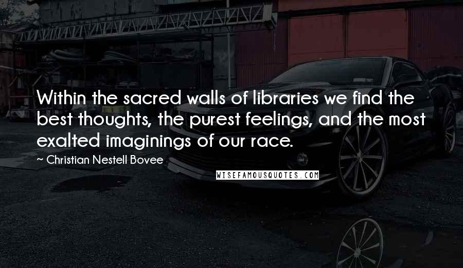 Christian Nestell Bovee Quotes: Within the sacred walls of libraries we find the best thoughts, the purest feelings, and the most exalted imaginings of our race.