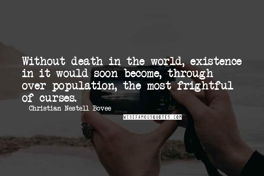 Christian Nestell Bovee Quotes: Without death in the world, existence in it would soon become, through over-population, the most frightful of curses.