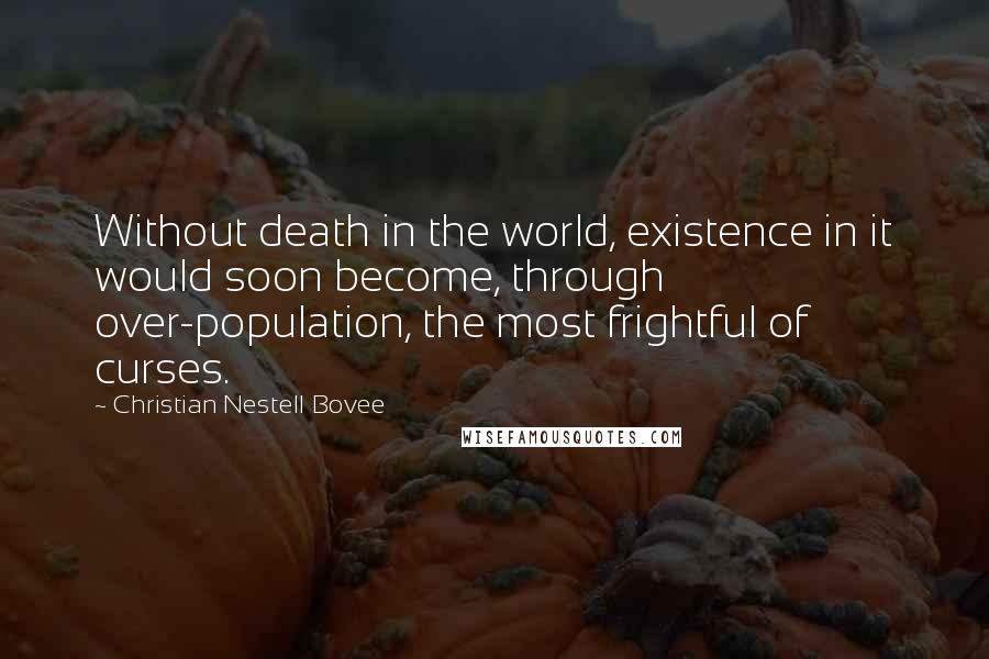 Christian Nestell Bovee Quotes: Without death in the world, existence in it would soon become, through over-population, the most frightful of curses.