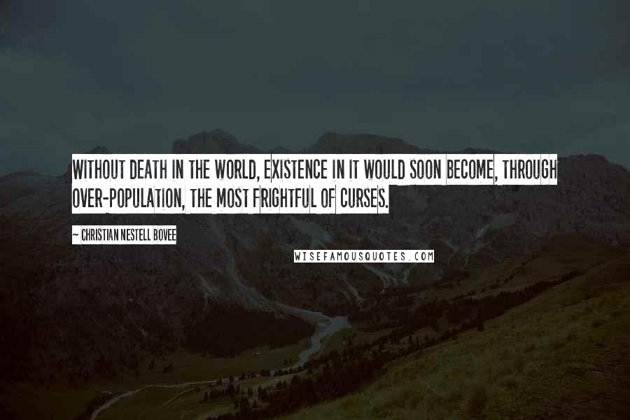 Christian Nestell Bovee Quotes: Without death in the world, existence in it would soon become, through over-population, the most frightful of curses.