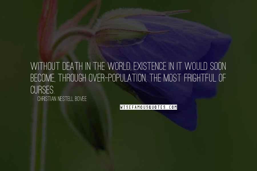 Christian Nestell Bovee Quotes: Without death in the world, existence in it would soon become, through over-population, the most frightful of curses.