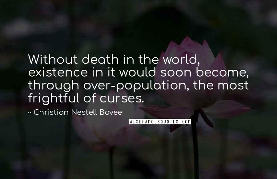 Christian Nestell Bovee Quotes: Without death in the world, existence in it would soon become, through over-population, the most frightful of curses.