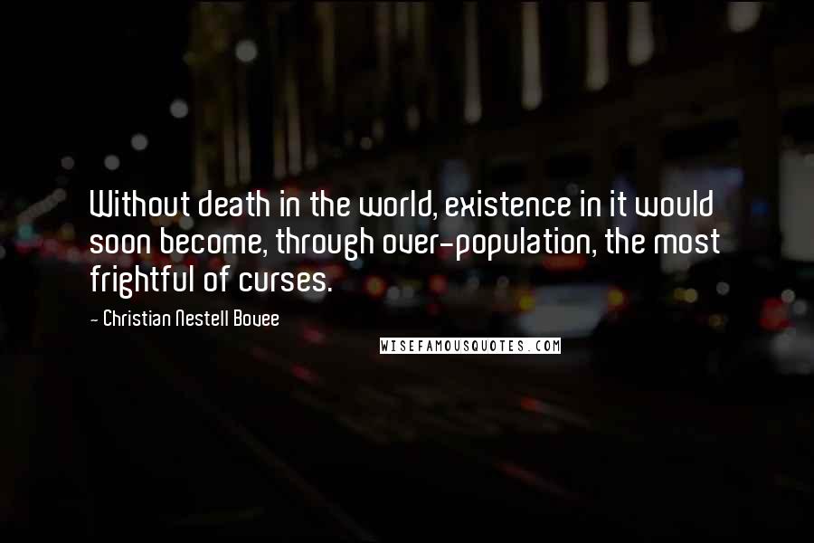 Christian Nestell Bovee Quotes: Without death in the world, existence in it would soon become, through over-population, the most frightful of curses.